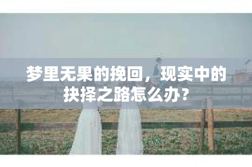 梦里无果的挽回，现实中的抉择之路怎么办？