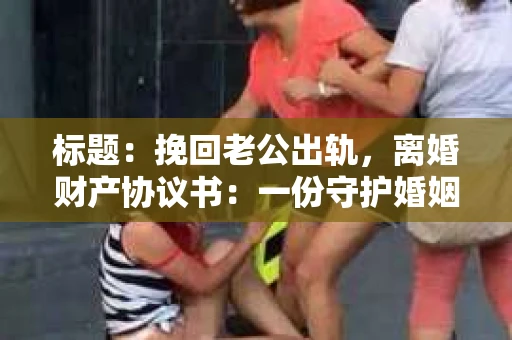标题：挽回老公出轨，离婚财产协议书：一份守护婚姻与财产的明智选择