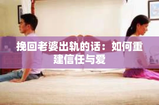 挽回老婆出轨的话：如何重建信任与爱