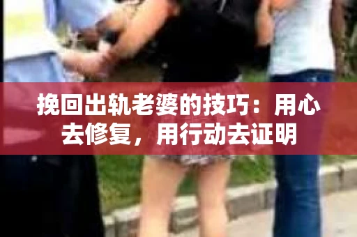 挽回出轨老婆的技巧：用心去修复，用行动去证明
