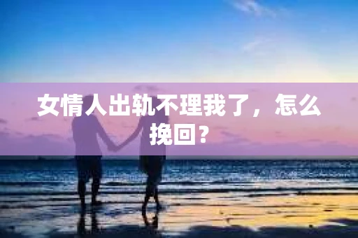 女情人出轨不理我了，怎么挽回？