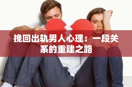 挽回出轨男人心理:一段关系的重建之路 挽回出轨男人心理:一段关系的重建之路