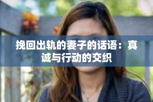 挽回出轨的妻子的话语：真诚与行动的交织