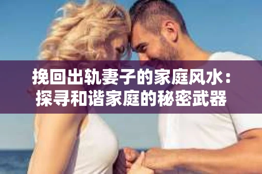 挽回出轨妻子的家庭风水：探寻和谐家庭的秘密武器