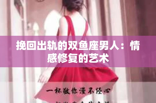 挽回出轨的双鱼座男人：情感修复的艺术