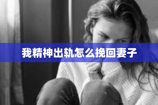 我精神出轨怎么挽回妻子