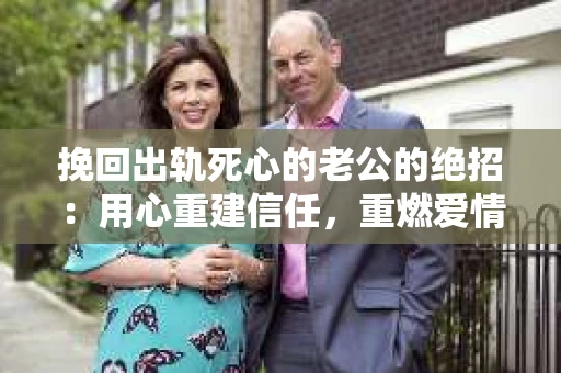 挽回出轨死心的老公的绝招：用心重建信任，重燃爱情火花