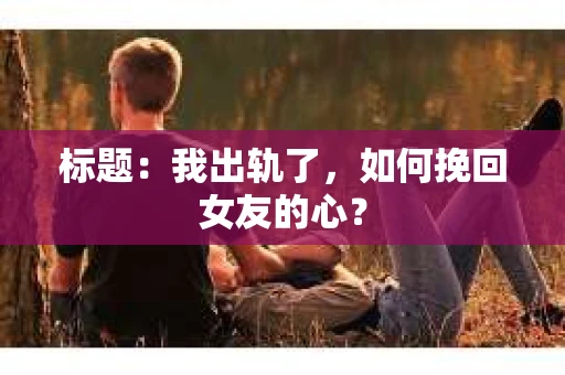 标题：我出轨了，如何挽回女友的心？