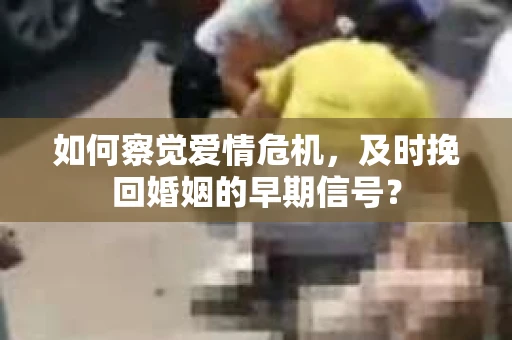 如何察觉爱情危机，及时挽回婚姻的早期信号？