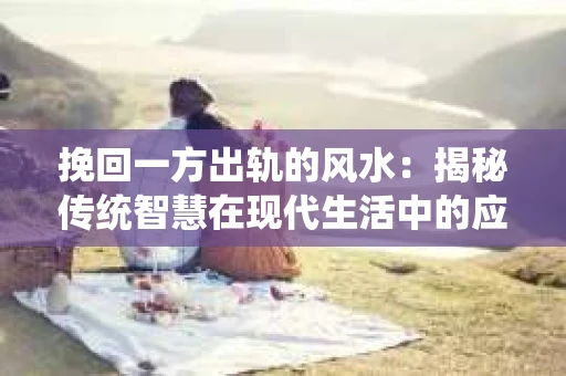 挽回一方出轨的风水：揭秘传统智慧在现代生活中的应用