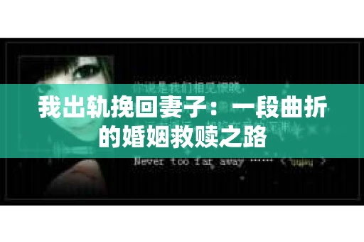 我出轨挽回妻子：一段曲折的婚姻救赎之路
