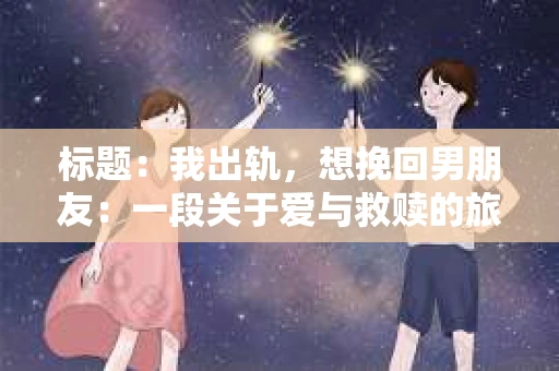 标题：我出轨，想挽回男朋友：一段关于爱与救赎的旅程