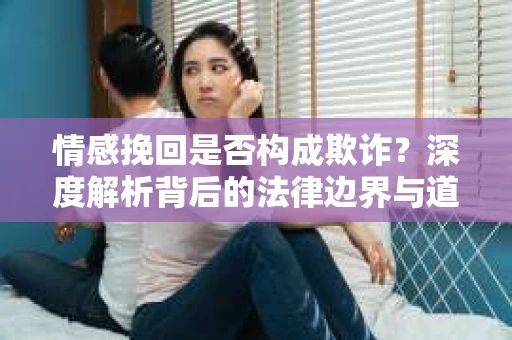 情感挽回是否构成欺诈？深度解析背后的法律边界与道德伦理