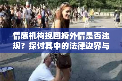 情感机构挽回婚外情是否违规？探讨其中的法律边界与伦理考量
