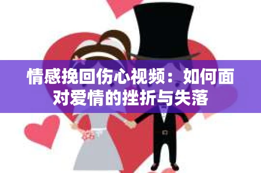 情感挽回伤心视频：如何面对爱情的挫折与失落