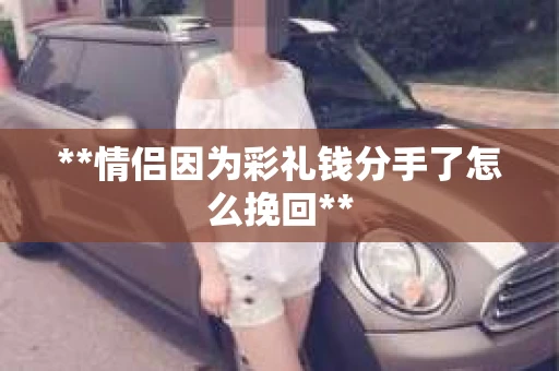 **情侣因为彩礼钱分手了怎么挽回**
