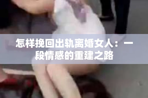 怎样挽回出轨离婚女人：一段情感的重建之路