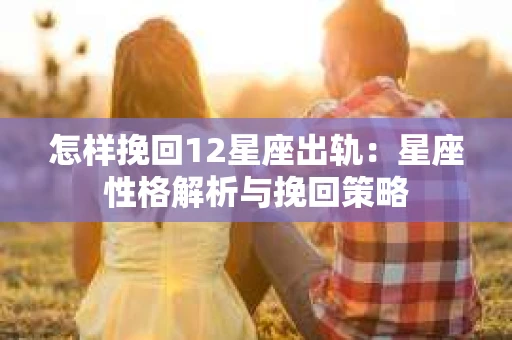 怎样挽回12星座出轨：星座性格解析与挽回策略