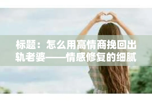 标题：怎么用高情商挽回出轨老婆——情感修复的细腻之道