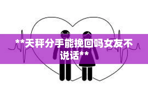 **天秤分手能挽回吗女友不说话**