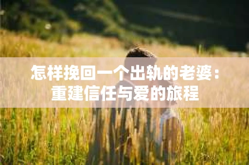 怎样挽回一个出轨的老婆：重建信任与爱的旅程