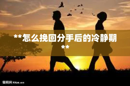 **怎么挽回分手后的冷静期**