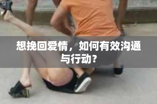 想挽回爱情，如何有效沟通与行动？