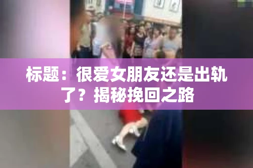 标题：很爱女朋友还是出轨了？揭秘挽回之路
