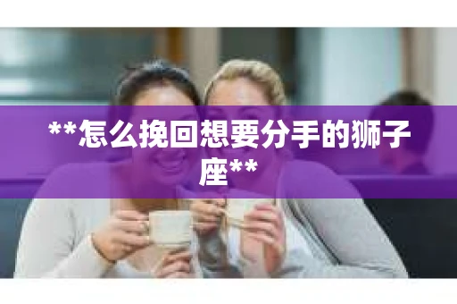 **怎么挽回想要分手的狮子座**