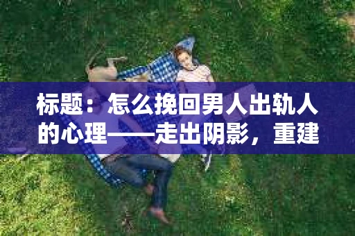标题：怎么挽回男人出轨人的心理——走出阴影，重建信任