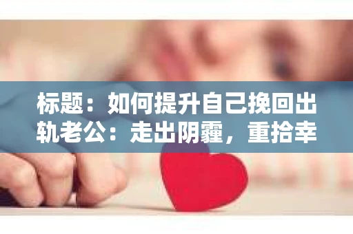 标题：如何提升自己挽回出轨老公：走出阴霾，重拾幸福
