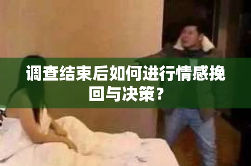 调查结束后如何进行情感挽回与决策？