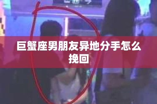 巨蟹座男朋友异地分手怎么挽回