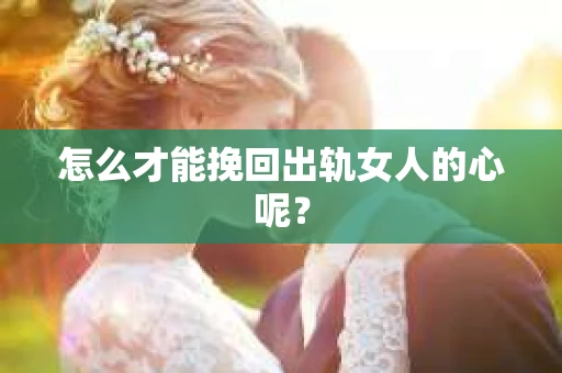 怎么才能挽回出轨女人的心呢？