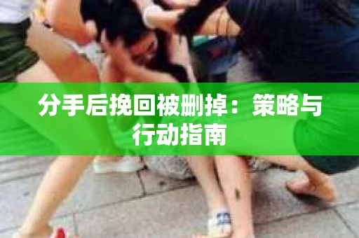分手后挽回被删掉：策略与行动指南