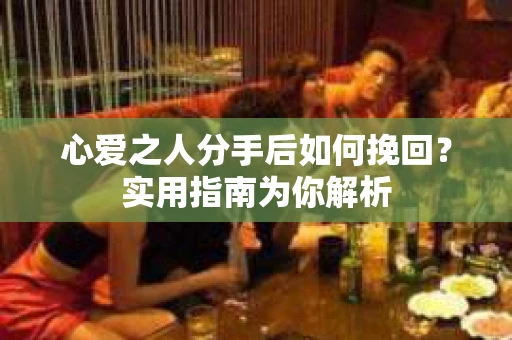 心爱之人分手后如何挽回？实用指南为你解析