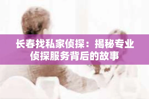 长春找私家侦探：揭秘专业侦探服务背后的故事
