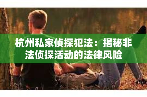 杭州私家侦探犯法：揭秘非法侦探活动的法律风险