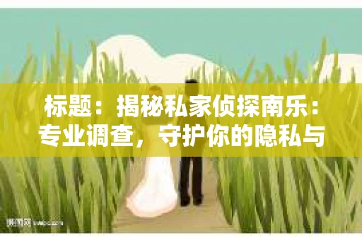 标题：揭秘私家侦探南乐：专业调查，守护你的隐私与权益