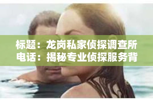 标题：龙岗私家侦探调查所电话：揭秘专业侦探服务背后的故事