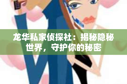 龙华私家侦探社：揭秘隐秘世界，守护你的秘密