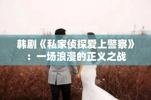 韩剧《私家侦探爱上警察》：一场浪漫的正义之战