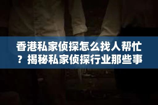 香港私家侦探怎么找人帮忙？揭秘私家侦探行业那些事儿