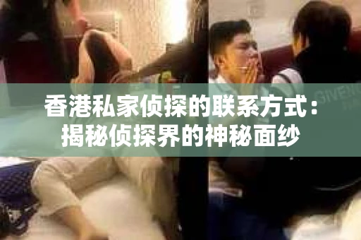 香港私家侦探的联系方式：揭秘侦探界的神秘面纱