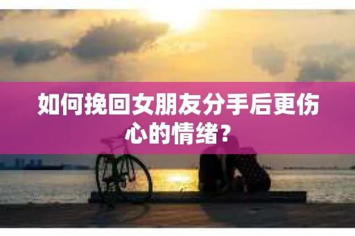 如何挽回女朋友分手后更伤心的情绪? 如何挽回女朋友分手后更伤心的情绪?