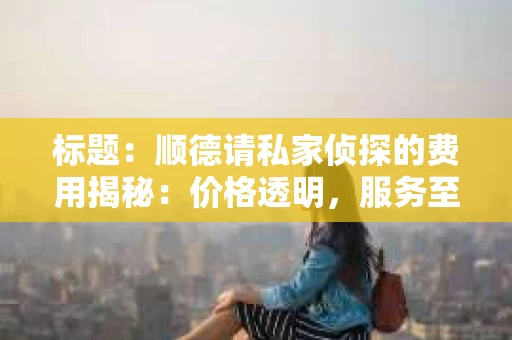 标题：顺德请私家侦探的费用揭秘：价格透明，服务至上