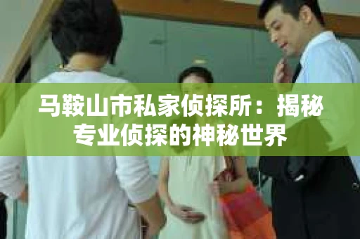 马鞍山市私家侦探所：揭秘专业侦探的神秘世界