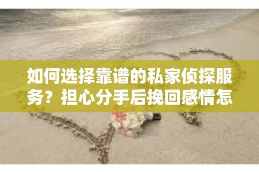 如何选择靠谱的私家侦探服务?担心分手后挽回感情怎么办? 如何选择靠谱的私家侦探服务?担心分手后挽回感情怎么办?