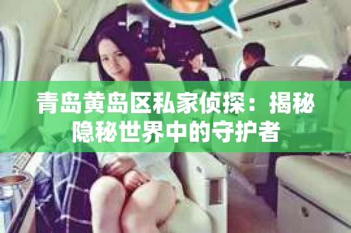 青岛黄岛区私家侦探：揭秘隐秘世界中的守护者