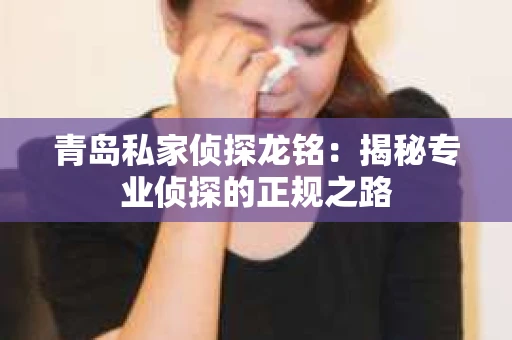 青岛私家侦探龙铭：揭秘专业侦探的正规之路